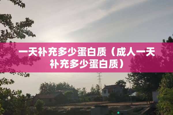 一天补充多少蛋白质（**一天补充多少蛋白质）