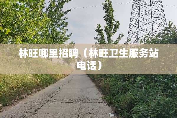 林旺哪里招聘（林旺卫生服务站电话）