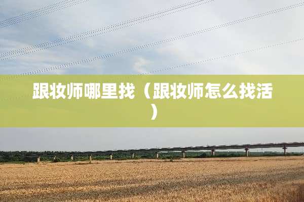 跟妆师***（跟妆师怎么找活）