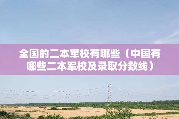 全国的二本军校有哪些（中国有哪些二本军校及录取分数线）