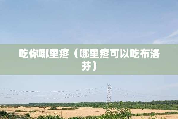 吃你哪里疼（哪里疼可以吃布洛芬）