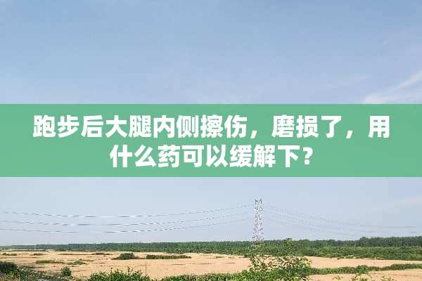跑步后大腿内侧擦伤，磨损了，用什么药可以缓解下？