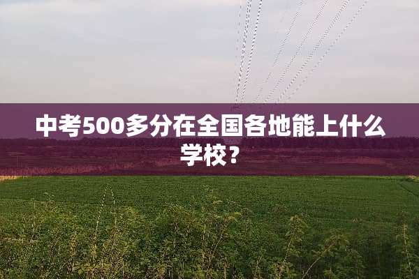 中考500多分在全国各地能上什么学校？