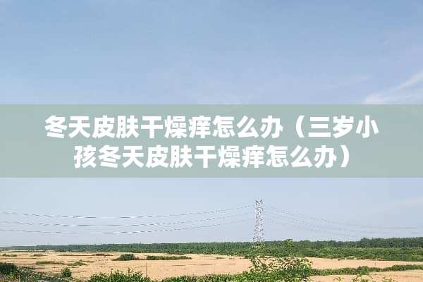 冬天皮肤干燥痒怎么办（三岁小孩冬天皮肤干燥痒怎么办）