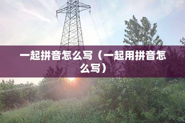 一起拼音怎么写（一起用拼音怎么写）