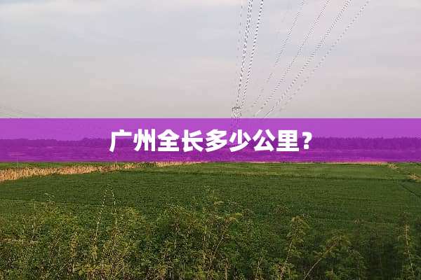广州全长多少公里？