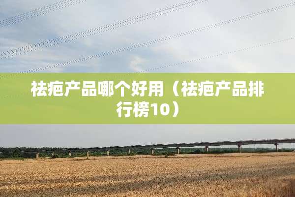 祛疤产品哪个好用（祛疤产品排行榜10）