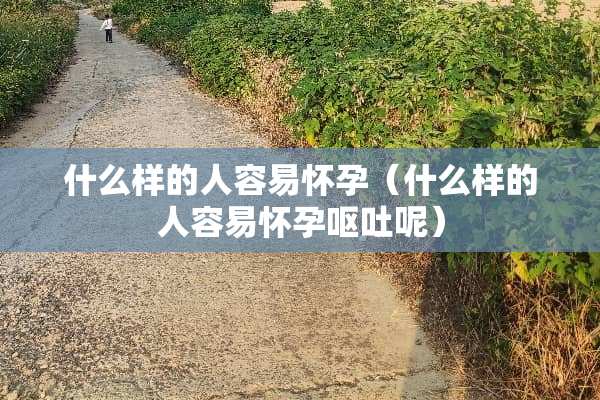 什么样的人容易怀孕（什么样的人容易怀孕呕吐呢）