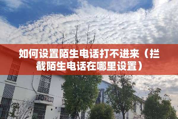 如何设置陌生电话打不进来（拦截陌生电话在哪里设置）