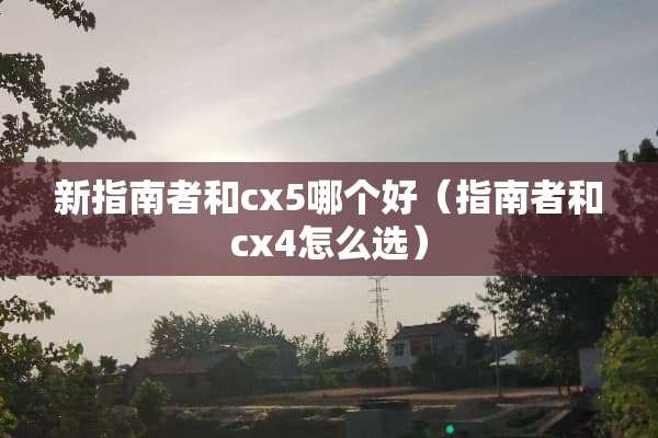 新指南者和cx5哪个好（指南者和cx4怎么选）