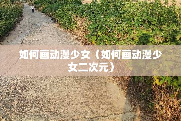如何画动漫少女（如何画动漫少女二次元）