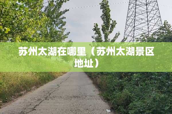 苏州太湖在哪里（苏州太湖景区地址）