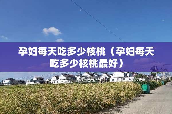 孕妇每天吃多少核桃（孕妇每天吃多少核桃最好）