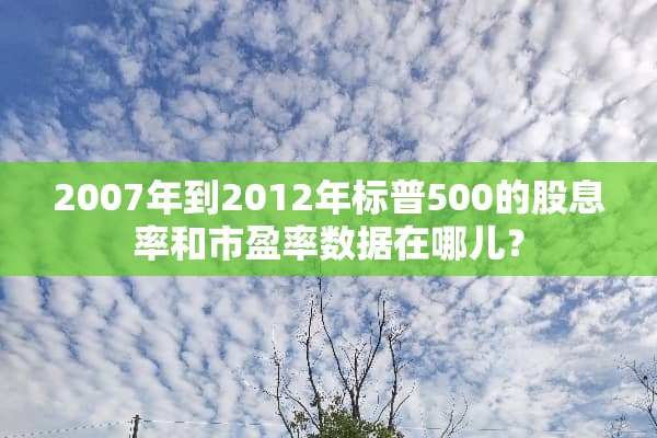 2007年到2012年标普500的股息率和市盈率数据在哪儿？
