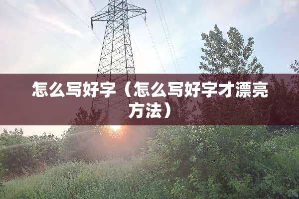 怎么写好字（怎么写好字才漂亮方法）