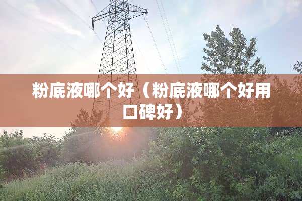 粉底液哪个好（粉底液哪个好用口碑好）