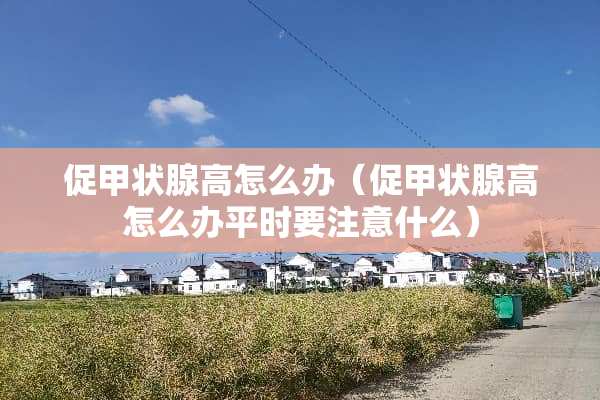 促甲状腺高怎么办（促甲状腺高怎么办平时要注意什么）