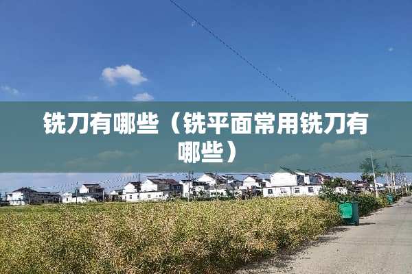 铣刀有哪些（铣平面常用铣刀有哪些）