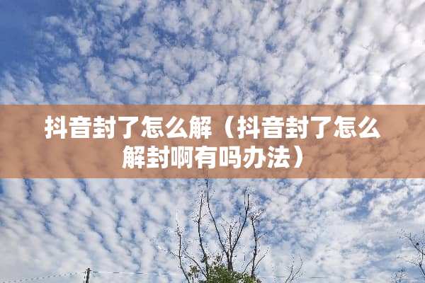 抖音封了怎么解（抖音封了怎么解封啊有吗办法）