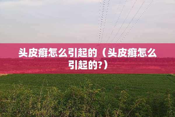 头皮癣怎么引起的（头皮癣怎么引起的?）