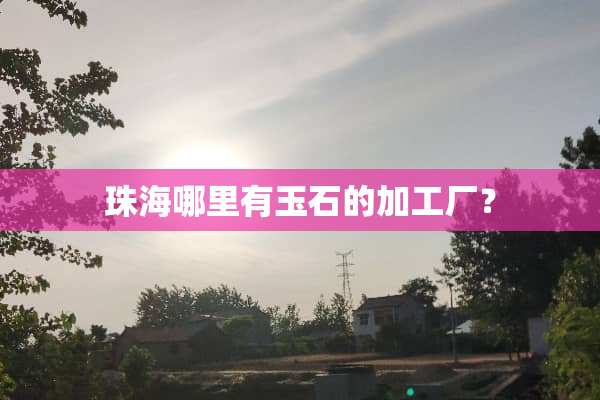 珠海哪里有玉石的加工厂？