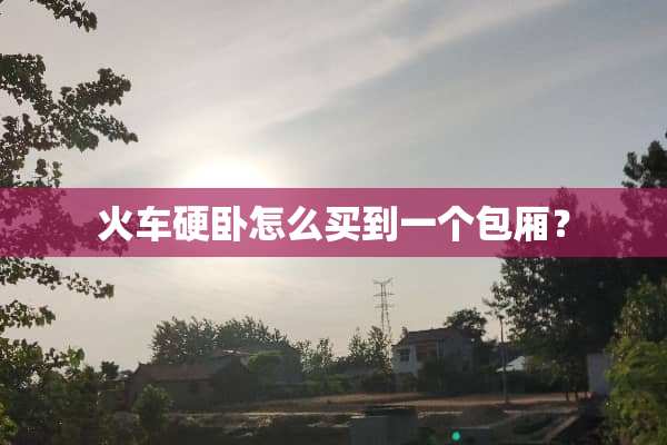火车硬卧怎么买到一个包厢？