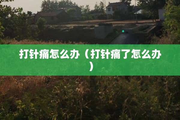 打针痛怎么办（打针痛了怎么办）