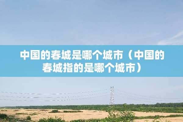 中国的春城是哪个城市（中国的春城指的是哪个城市）