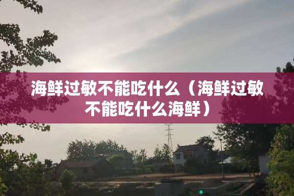 海鲜过敏不能吃什么（海鲜过敏不能吃什么海鲜）