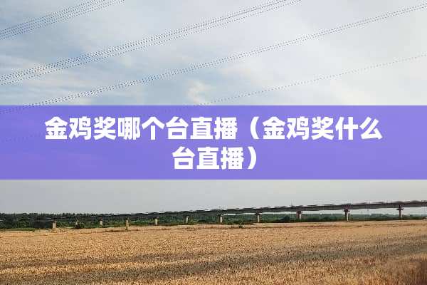 金鸡奖哪个台直播（金鸡奖什么台直播）