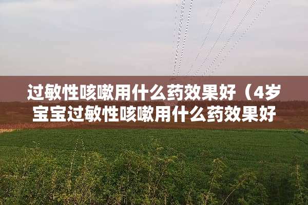 过敏性咳嗽用什么药效果好（4岁宝宝过敏性咳嗽用什么药效果好）