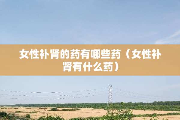 女性补肾的药有哪些药（女性补肾有什么药）