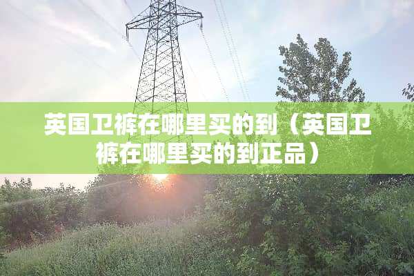 英国卫裤在哪里买的到（英国卫裤在哪里买的到正品）