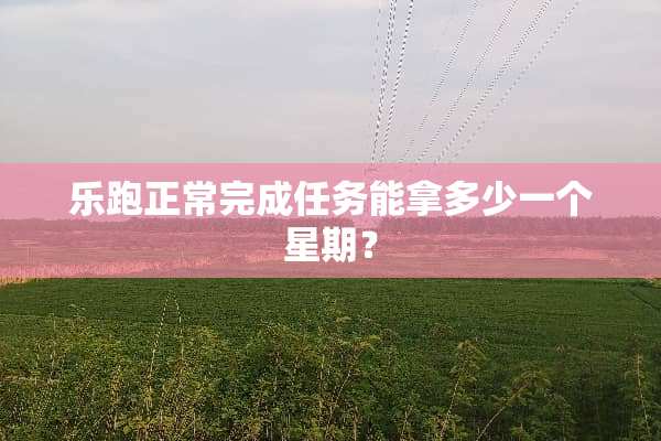 乐跑正常完成任务能拿多少一个星期？