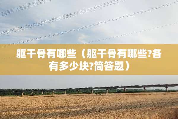 躯干骨有哪些（躯干骨有哪些?各有多少块?简答题）