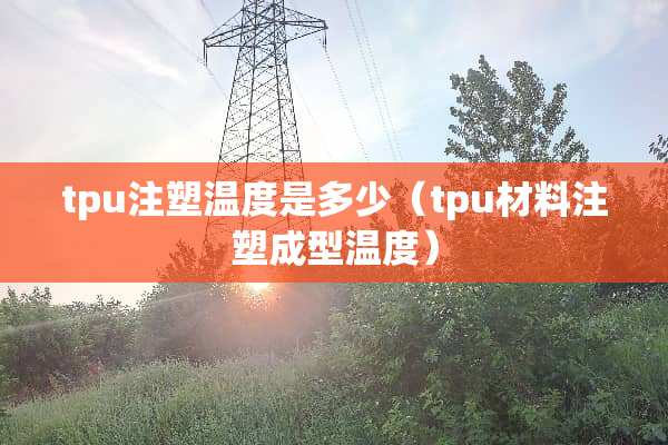 tpu注塑温度是多少（tpu材料注塑成型温度）