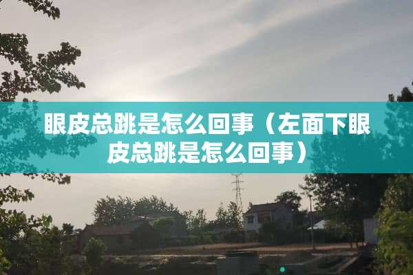 眼皮总跳是怎么回事（左面下眼皮总跳是怎么回事）