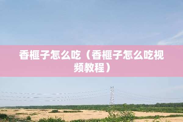 香榧子怎么吃（香榧子怎么吃视频教程）