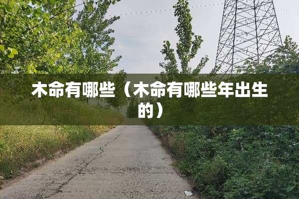 木命有哪些（木命有哪些年出生的）
