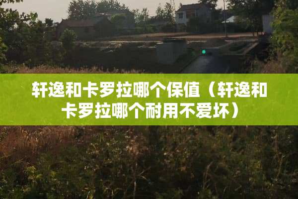 轩逸和卡罗拉哪个保值（轩逸和卡罗拉哪个耐用不爱坏）