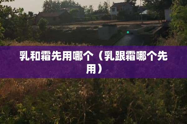 *和霜先用哪个（*跟霜哪个先用）