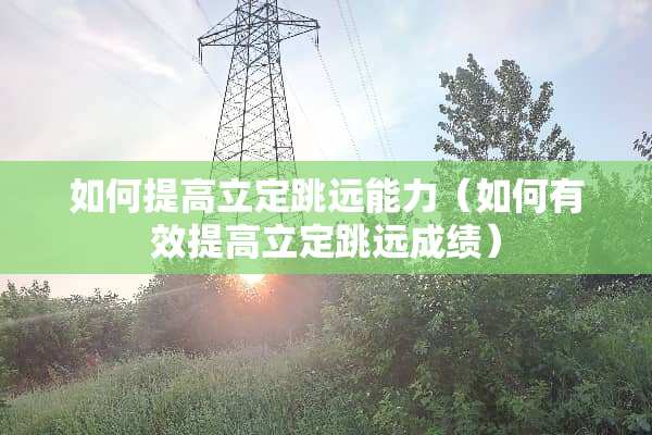 如何提高立定跳远能力（如何有效提高立定跳远成绩）