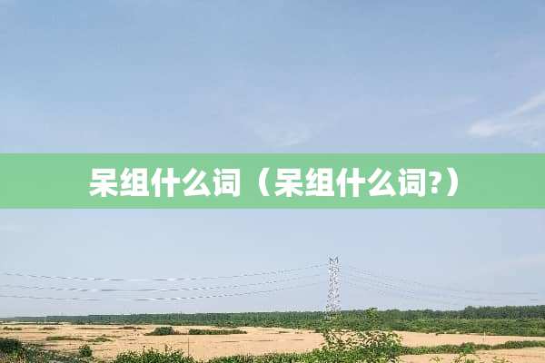 呆组什么词（呆组什么词?）