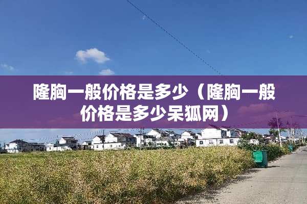 隆胸一般价格是多少（隆胸一般价格是多少呆狐网）