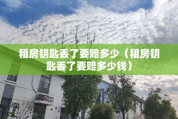 租房钥匙丢了要赔多少（租房钥匙丢了要赔多少钱）