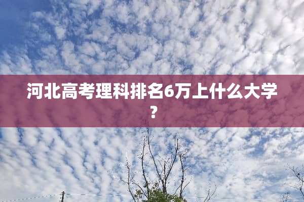 河北高考理科排名6万上什么大学？