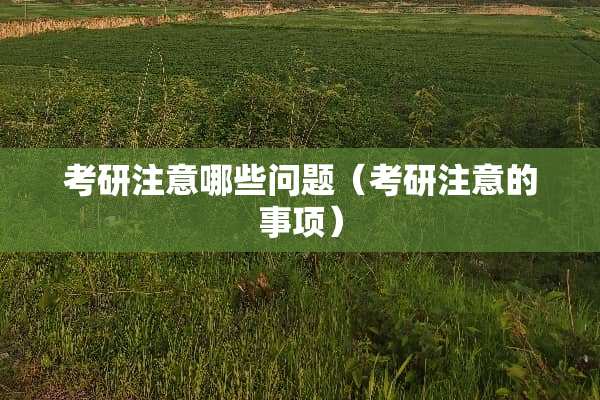 考研注意哪些问题（考研注意的事项）
