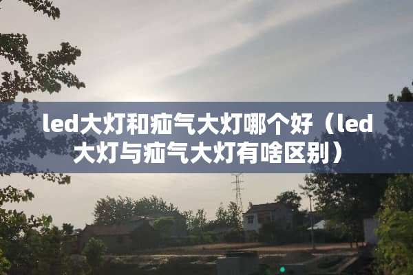 led大灯和疝气大灯哪个好（led大灯与疝气大灯有啥区别）