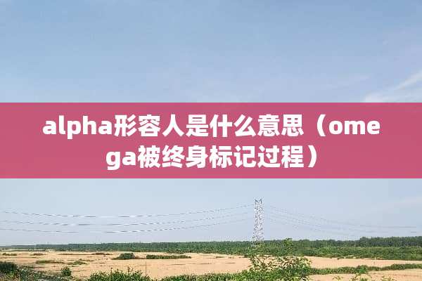 alpha形容人是什么意思（omega被终身标记过程）