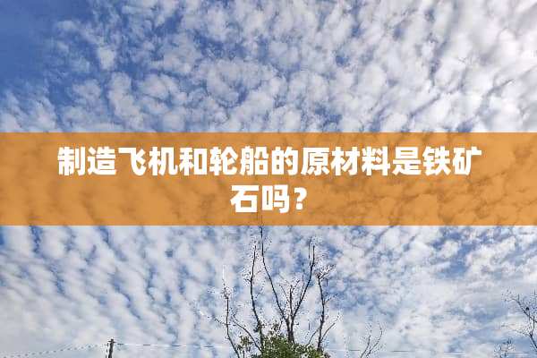 制造飞机和轮船的原材料是铁矿石吗？